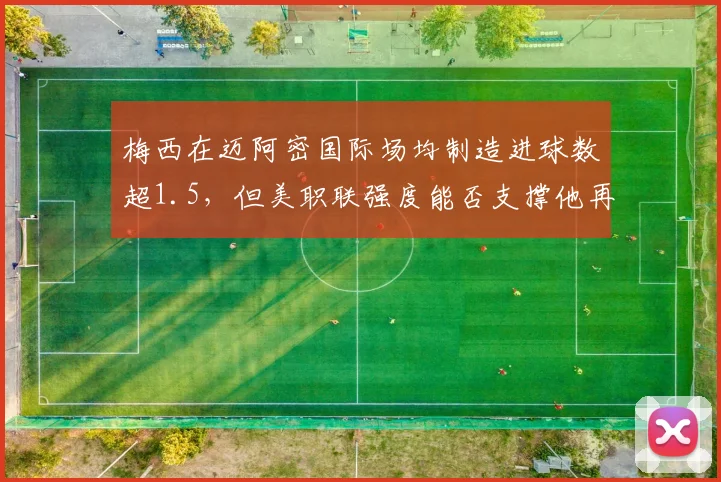 梅西在迈阿密国际场均制造进球数超1.5，但美职联强度能否支撑他再战世界杯