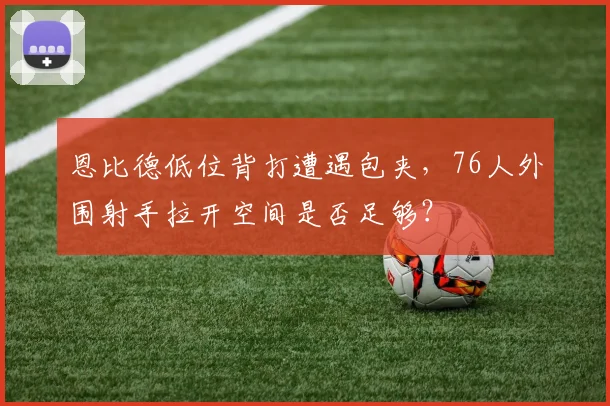 恩比德低位背打遭遇包夹，76人外围射手拉开空间是否足够？