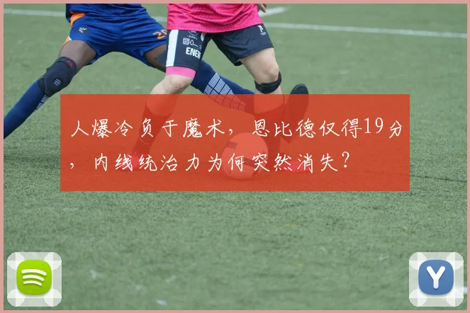 人爆冷负于魔术,恩比德仅得19分,内线统治力为何突然消失?