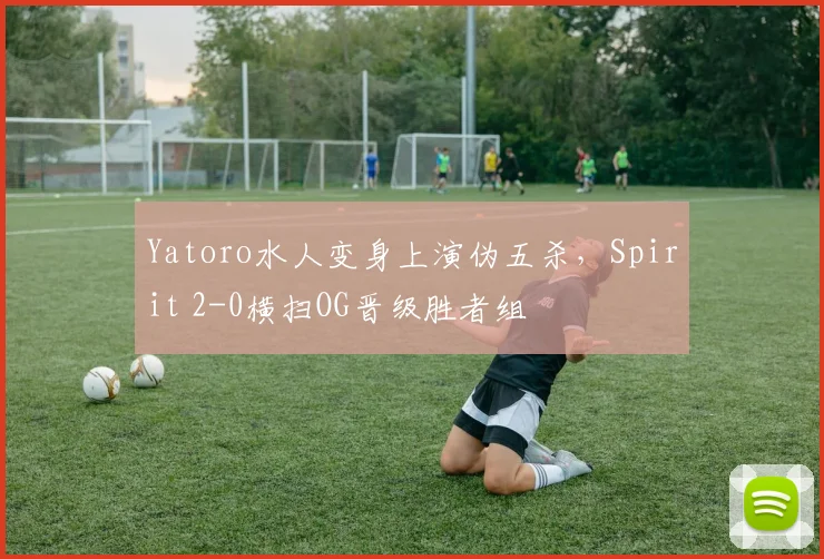 Yatoro水人变身上演伪五杀,Spirit 2-0横扫OG晋级胜者组