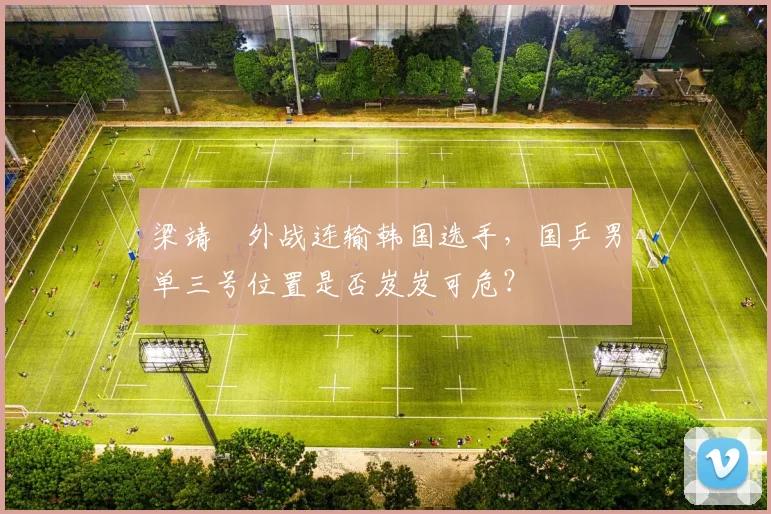 梁靖崑外战连输韩国选手,国乒男单三号位置是否岌岌可危?