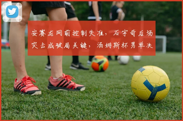 安赛龙网前控制失准，石宇奇后场突击成破局关键，汤姆斯杯男单决战预测？