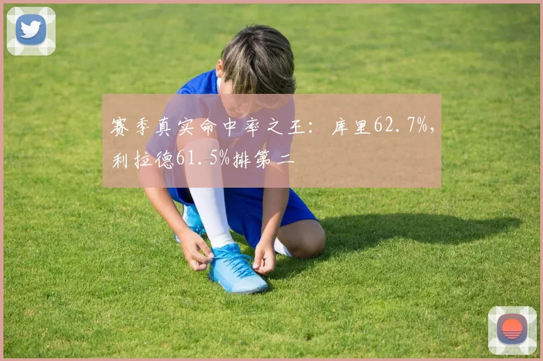 赛季真实命中率之王:库里62.7%,利拉德61.5%排第二