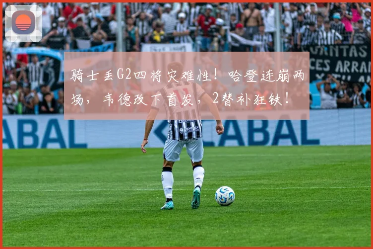骑士丢G2四将灾难性！哈登连崩两场，韦德改下首发，2替补狂铁！