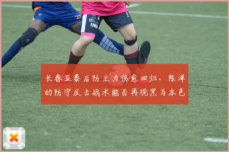 长春亚泰后防主力伤愈回归,陈洋的防守反击战术能否再现黑马本色?