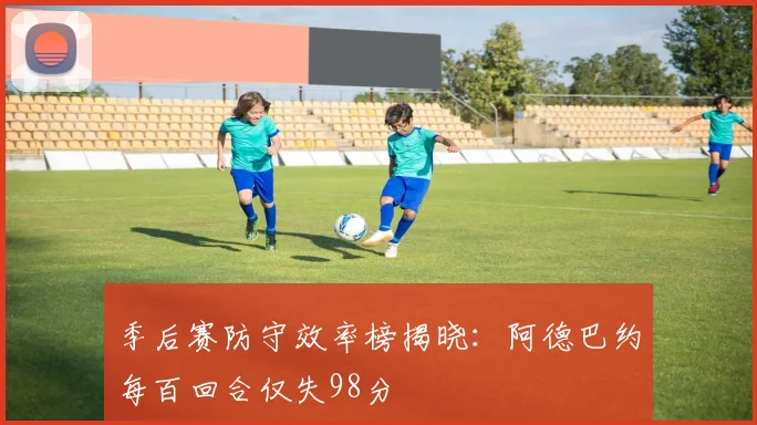 季后赛防守效率榜揭晓：阿德巴约每百回合仅失98分