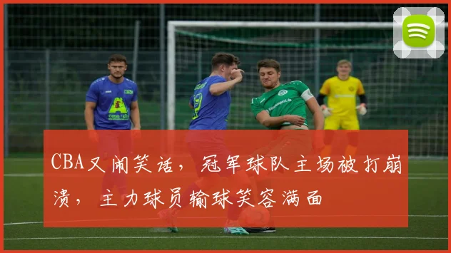 CBA又闹笑话,冠军球队主场被打崩溃,主力球员输球笑容满面