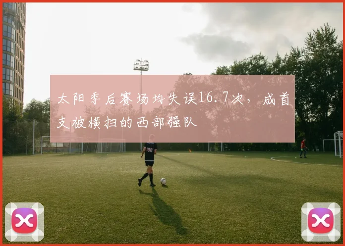太阳季后赛场均失误16.7次,成首支被横扫的西部强队