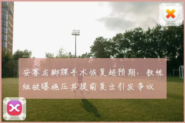 安赛龙脚踝手术恢复超预期，教练组被曝施压其提前复出引发争议