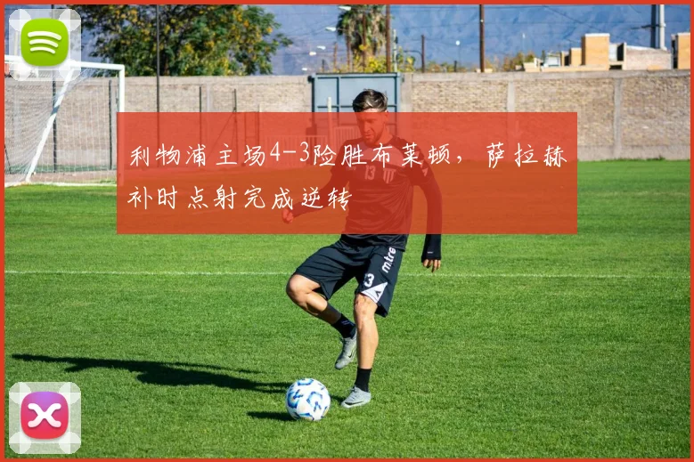 利物浦主场4-3险胜布莱顿,萨拉赫补时点射完成逆转