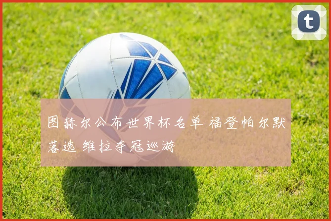 图赫尔公布世界杯名单 福登帕尔默落选 维拉夺冠巡游