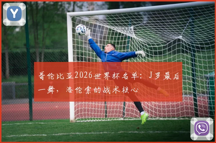 哥伦比亚2026世界杯名单：J罗最后一舞，洛伦索的战术核心