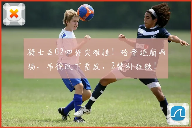骑士丢G2四将灾难性!哈登连崩两场,韦德改下首发,2替补狂铁!