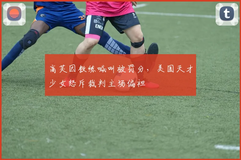 高芙因教练喊叫被罚分,美国天才少女怒斥裁判主场偏袒